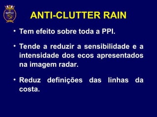 ANTI-CLUTTER RAIN
• Tem efeito sobre toda a PPI.
• Tende a reduzir a sensibilidade e a
intensidade dos ecos apresentados
na imagem radar.
• Reduz definições das linhas da
costa.
 