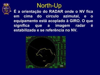 North-Up
• É a orientação do RADAR onde o NV fica
em cima do circulo azimutal, e o
equipamento está acoplado à GIRO. O que
significa que a imagem radar é
estabilizada e se referência no NV.
 