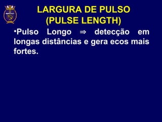 LARGURA DE PULSO
(PULSE LENGTH)
•Pulso Longo  detecção em
longas distâncias e gera ecos mais
fortes.
 