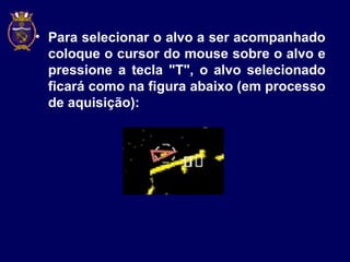 • Para selecionar o alvo a ser acompanhado
coloque o cursor do mouse sobre o alvo e
pressione a tecla "T", o alvo selecionado
ficará como na figura abaixo (em processo
de aquisição):
 