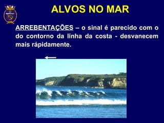 ALVOS NO MAR
ARREBENTAÇÕES – o sinal é parecido com o
do contorno da linha da costa - desvanecem
mais rápidamente.
 