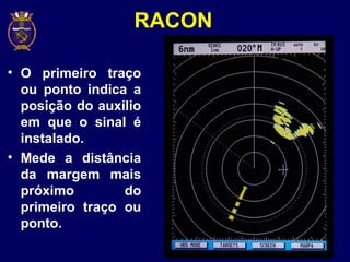 RACON
• O primeiro traço
ou ponto indica a
posição do auxílio
em que o sinal é
instalado.
• Mede a distância
da margem mais
próximo do
primeiro traço ou
ponto.
 