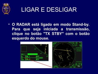LIGAR E DESLIGAR
• O RADAR está ligado em modo Stand-by.
Para que seja inIciada a transmissão,
clique no botão "TX STBY" com o botão
esquerdo do mouse.
 