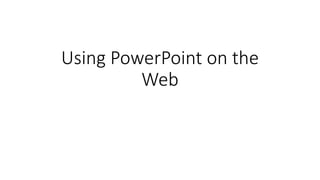 Using PowerPoint on the
Web
 