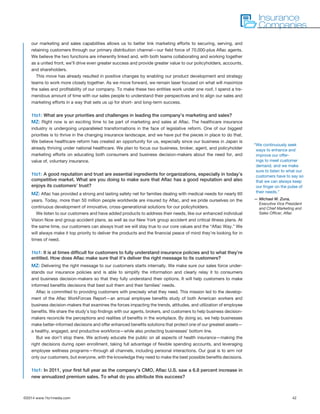 ©2014 www.1to1media.com	 42
our marketing and sales capabilities allows us to better link marketing efforts to securing, serving, and
retaining customers through our primary distribution channel—our field force of 70,000-plus Aflac agents.
We believe the two functions are inherently linked and, with both teams collaborating and working together
as a united front, we’ll drive even greater success and provide greater value to our policyholders, accounts,
and shareholders.
This move has already resulted in positive changes by enabling our product development and strategy
teams to work more closely together. As we move forward, we remain laser focused on what will maximize
the sales and profitability of our company. To make these two entities work under one roof, I spend a tre-
mendous amount of time with our sales people to understand their perspectives and to align our sales and
marketing efforts in a way that sets us up for short- and long-term success.
1to1: What are your priorities and challenges in leading the company’s marketing and sales?
MZ: Right now is an exciting time to be part of marketing and sales at Aflac. The healthcare insurance
industry is undergoing unparalleled transformations in the face of legislative reform. One of our biggest
priorities is to thrive in the changing insurance landscape, and we have put the pieces in place to do that.
We believe healthcare reform has created an opportunity for us, especially since our business in Japan is
already thriving under national healthcare. We plan to focus our business, broker, agent, and policyholder
marketing efforts on educating both consumers and business decision-makers about the need for, and
value of, voluntary insurance.
1to1: A good reputation and trust are essential ingredients for organizations, especially in today’s
competitive market. What are you doing to make sure that Aflac has a good reputation and also
enjoys its customers’ trust?
MZ: Aflac has provided a strong and lasting safety net for families dealing with medical needs for nearly 60
years. Today, more than 50 million people worldwide are insured by Aflac, and we pride ourselves on the
continuous development of innovative, cross-generational solutions for our policyholders.
We listen to our customers and have added products to address their needs, like our enhanced individual
Vision Now and group accident plans, as well as our New York group accident and critical illness plans. At
the same time, our customers can always trust we will stay true to our core values and the “Aflac Way.” We
will always make it top priority to deliver the products and the financial peace of mind they’re looking for in
times of need.
1to1: It is at times difficult for customers to fully understand insurance policies and to what they’re
entitled. How does Aflac make sure that it’s deliver the right message to its customers?
MZ: Delivering the right message to our customers starts internally. We make sure our sales force under-
stands our insurance policies and is able to simplify the information and clearly relay it to consumers
and business decision-makers so that they fully understand their options. It will help customers to make
informed benefits decisions that best suit them and their families’ needs.
Aflac is committed to providing customers with precisely what they need. This mission led to the develop-
ment of the Aflac WorkForces Report—an annual employee benefits study of both American workers and
business decision-makers that examines the forces impacting the trends, attitudes, and utilization of employee
benefits. We share the study’s top findings with our agents, brokers, and customers to help business decision-
makers reconcile the perceptions and realities of benefits in the workplace. By doing so, we help businesses
make better-informed decisions and offer enhanced benefits solutions that protect one of our greatest assets—
a healthy, engaged, and productive workforce—while also protecting businesses’ bottom line.
But we don’t stop there. We actively educate the public on all aspects of health insurance—making the
right decisions during open enrollment, taking full advantage of flexible spending accounts, and leveraging
employee wellness programs—through all channels, including personal interactions. Our goal is to arm not
only our customers, but everyone, with the knowledge they need to make the best possible benefits decisions.
 
1to1: In 2011, your first full year as the company’s CMO, Aflac U.S. saw a 6.8 percent increase in
new annualized premium sales. To what do you attribute this success?
Insurance
Companies
“We continuously seek
ways to enhance and
improve our offer-
ings to meet customer
demand, and we make
sure to listen to what our
customers have to say so
that we can always keep
our finger on the pulse of
their needs.”
— Michael W. Zuna,
Executive Vice President
and Chief Marketing and
Sales Officer, Aflac
 