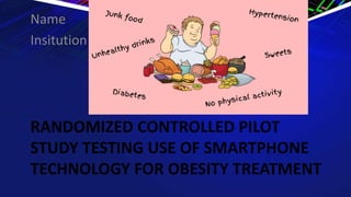 RANDOMIZED CONTROLLED PILOT
STUDY TESTING USE OF SMARTPHONE
TECHNOLOGY FOR OBESITY TREATMENT
Name
Insitution
 