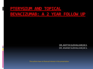 PTERYGIUM AND TOPICAL BEVACIZUMAB: A 2 YEAR FOLLOW UP DR. ADITYA SUDHALKAR,M.S. DR. ANAND SUDHALKAR,M.S. The authors have no financial interest in this presentation 