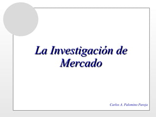 La Investigación de Mercado Carlos A. Palomino Pareja 