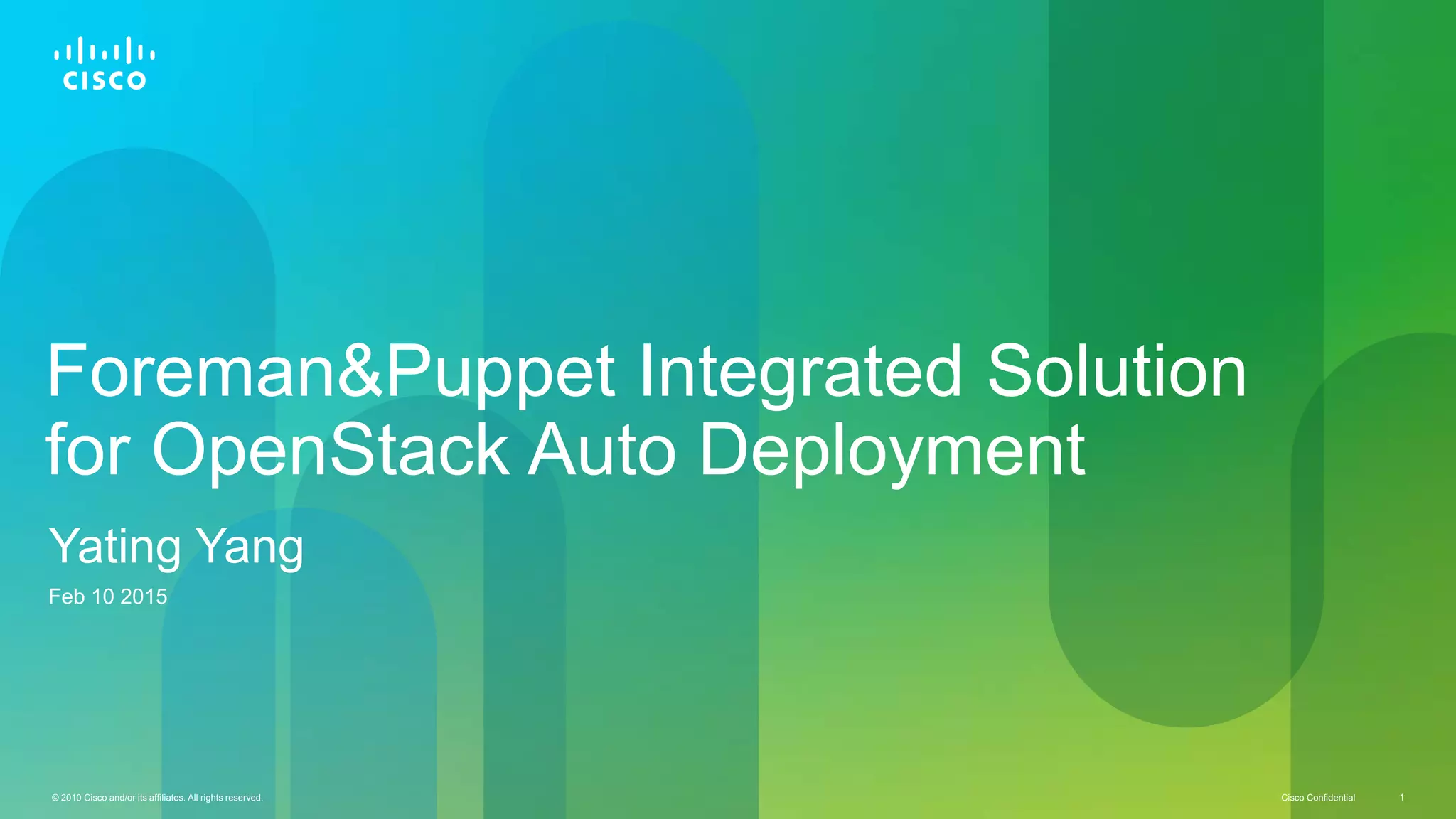 © 2010 Cisco and/or its affiliates. All rights reserved. Cisco Confidential 1Cisco Confidential© 2010 Cisco and/or its affiliates. All rights reserved. 1
Foreman&Puppet Integrated Solution
for OpenStack Auto Deployment
Yating Yang
Feb 10 2015
 