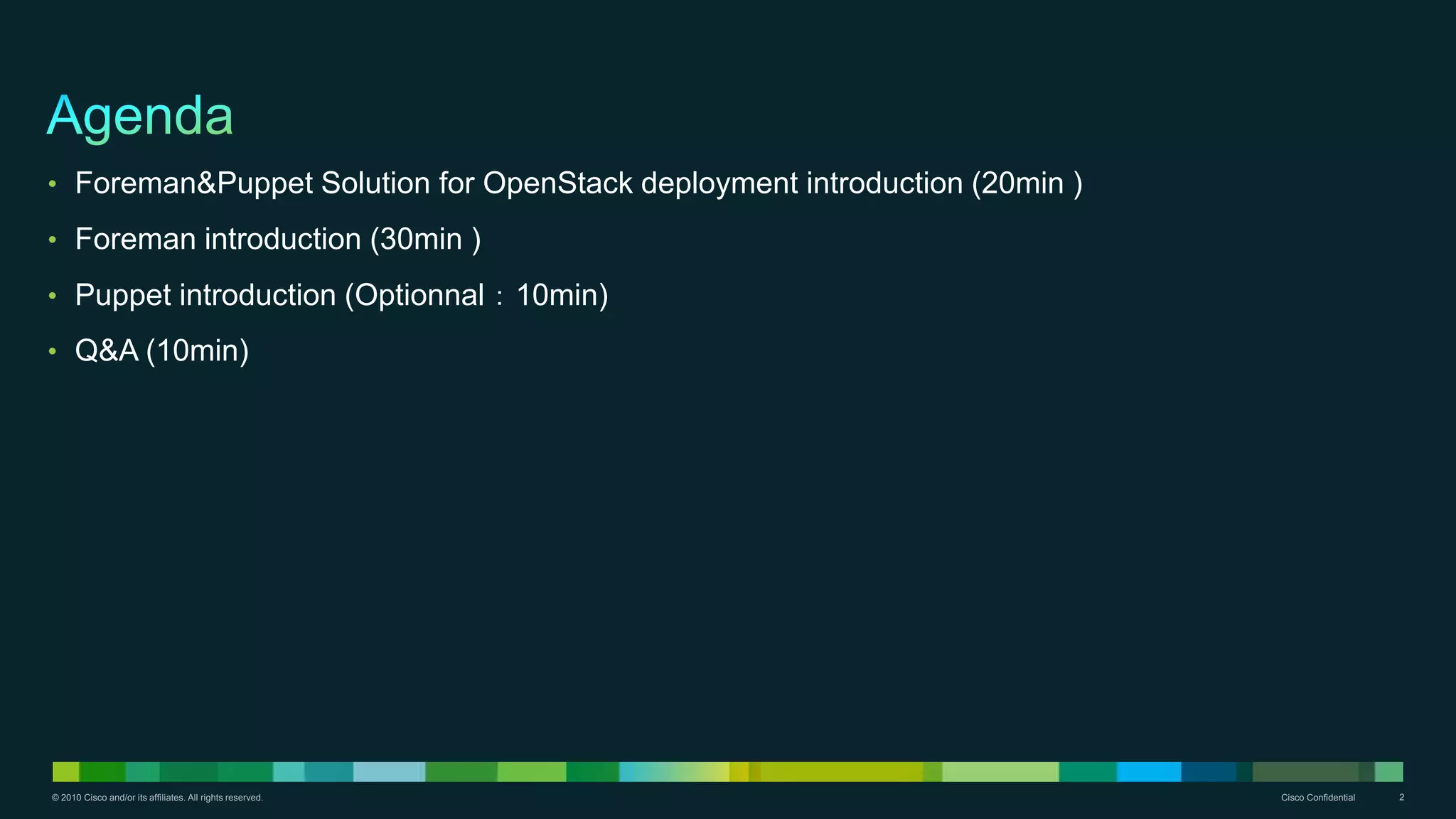 © 2010 Cisco and/or its affiliates. All rights reserved. Cisco Confidential 2
• Foreman&Puppet Solution for OpenStack deployment introduction (20min )
• Foreman introduction (30min )
• Puppet introduction (Optionnal：10min)
• Q&A (10min)
 
