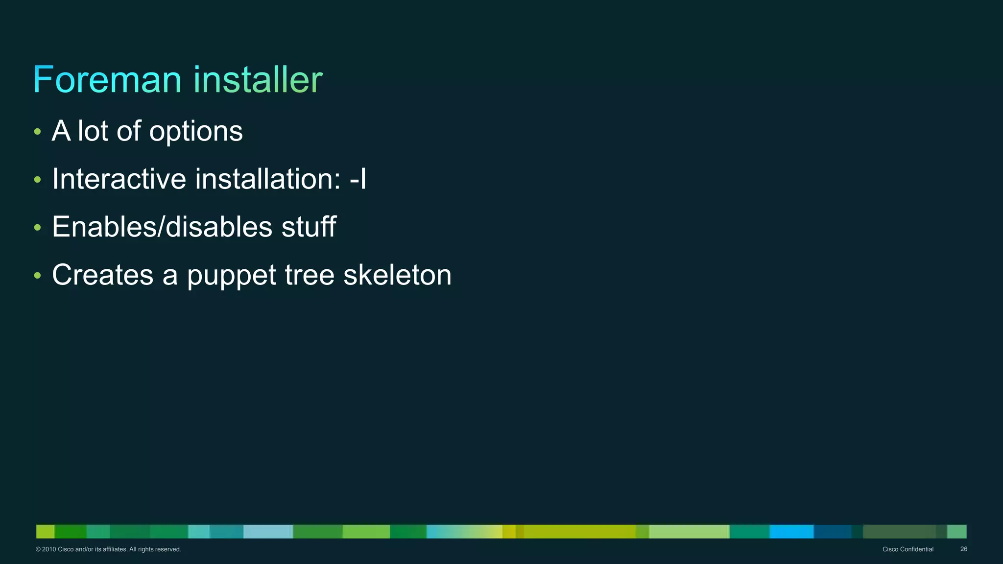© 2010 Cisco and/or its affiliates. All rights reserved. Cisco Confidential 26
• A lot of options
• Interactive installation: -I
• Enables/disables stuff
• Creates a puppet tree skeleton
 