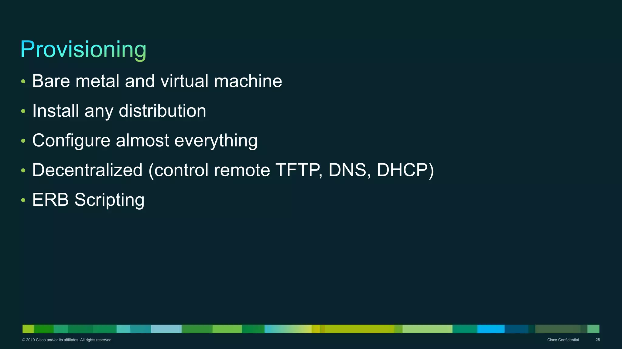 © 2010 Cisco and/or its affiliates. All rights reserved. Cisco Confidential 28
• Bare metal and virtual machine
• Install any distribution
• Configure almost everything
• Decentralized (control remote TFTP, DNS, DHCP)
• ERB Scripting
 