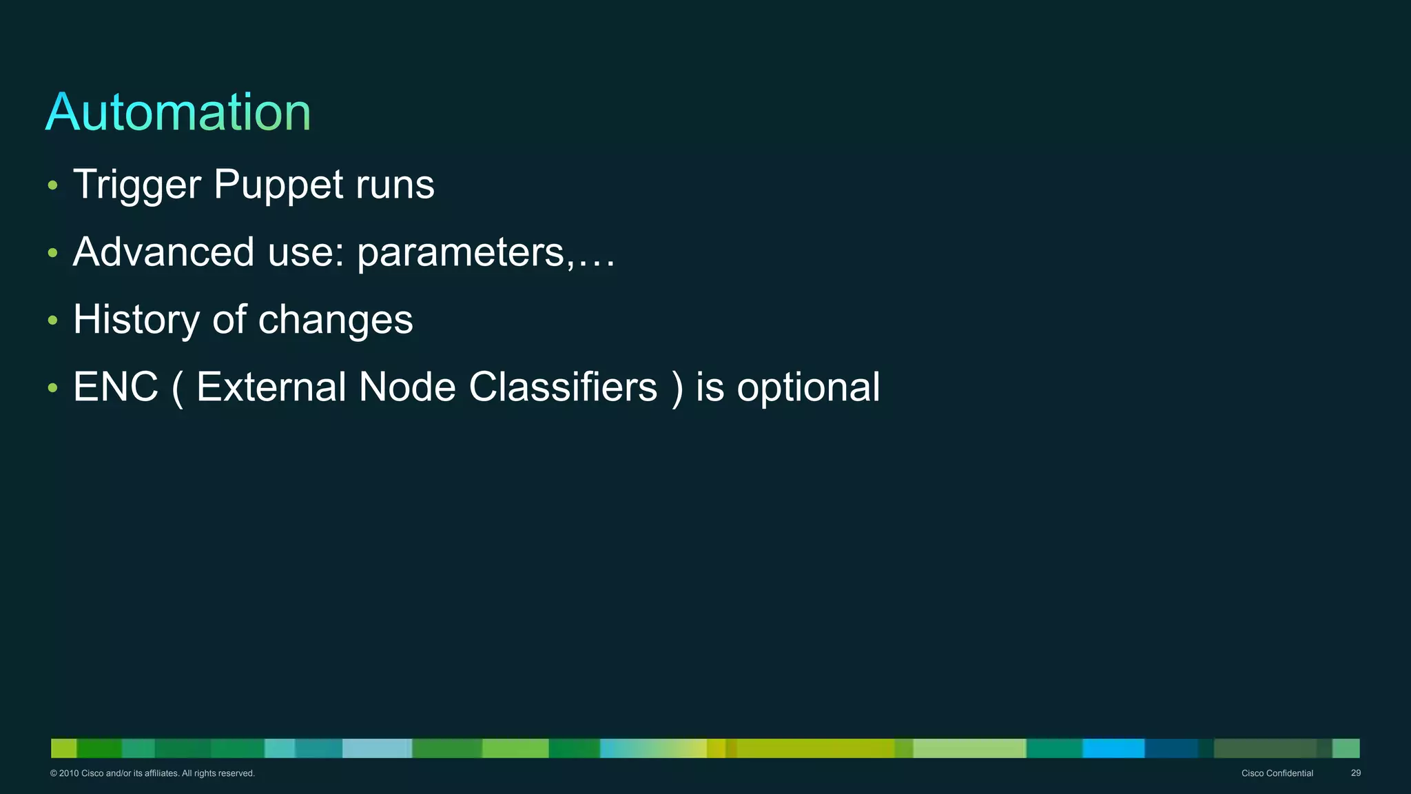 © 2010 Cisco and/or its affiliates. All rights reserved. Cisco Confidential 29
• Trigger Puppet runs
• Advanced use: parameters,…
• History of changes
• ENC ( External Node Classifiers ) is optional
 