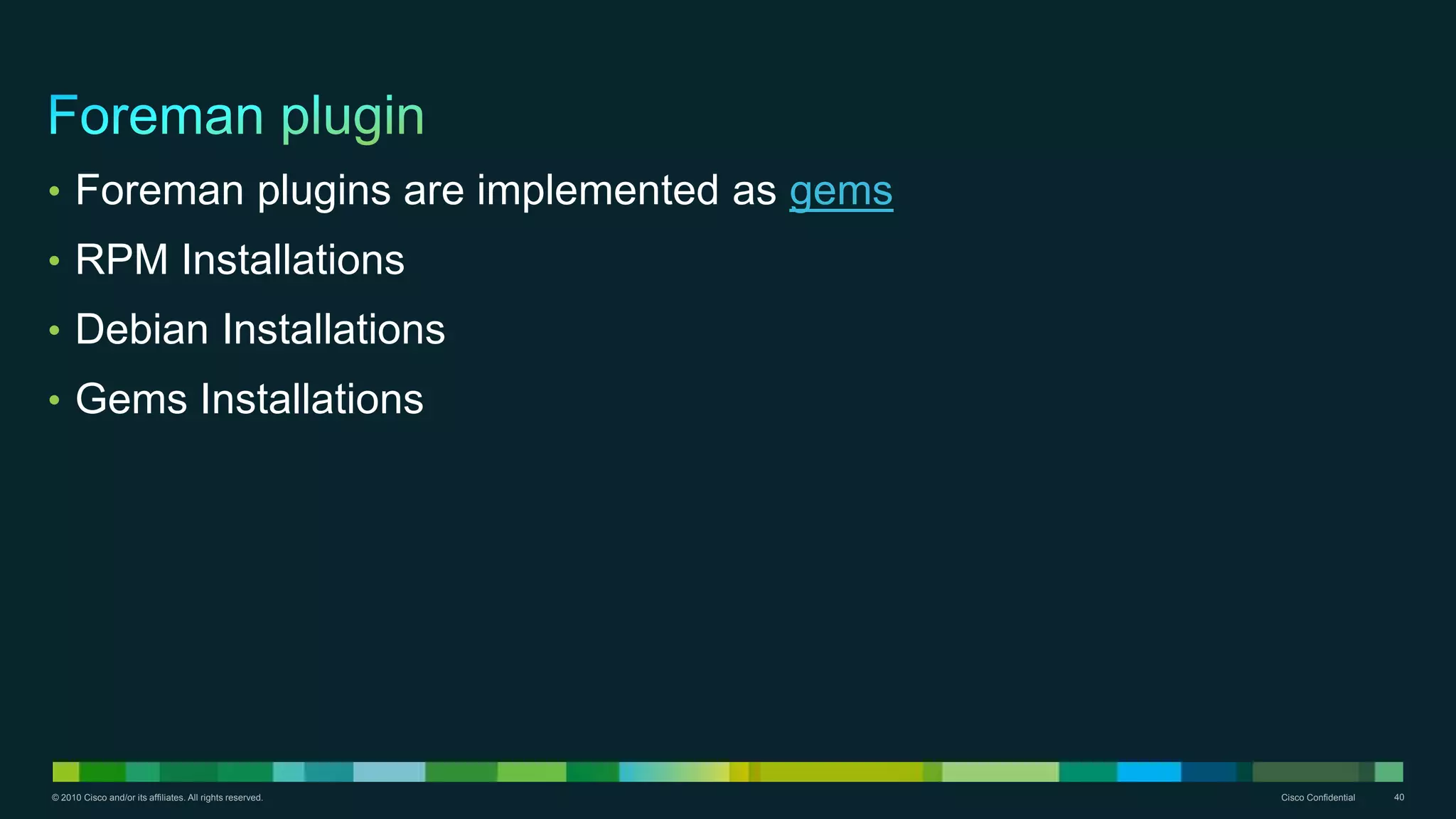 © 2010 Cisco and/or its affiliates. All rights reserved. Cisco Confidential 40
• Foreman plugins are implemented as gems
• RPM Installations
• Debian Installations
• Gems Installations
 