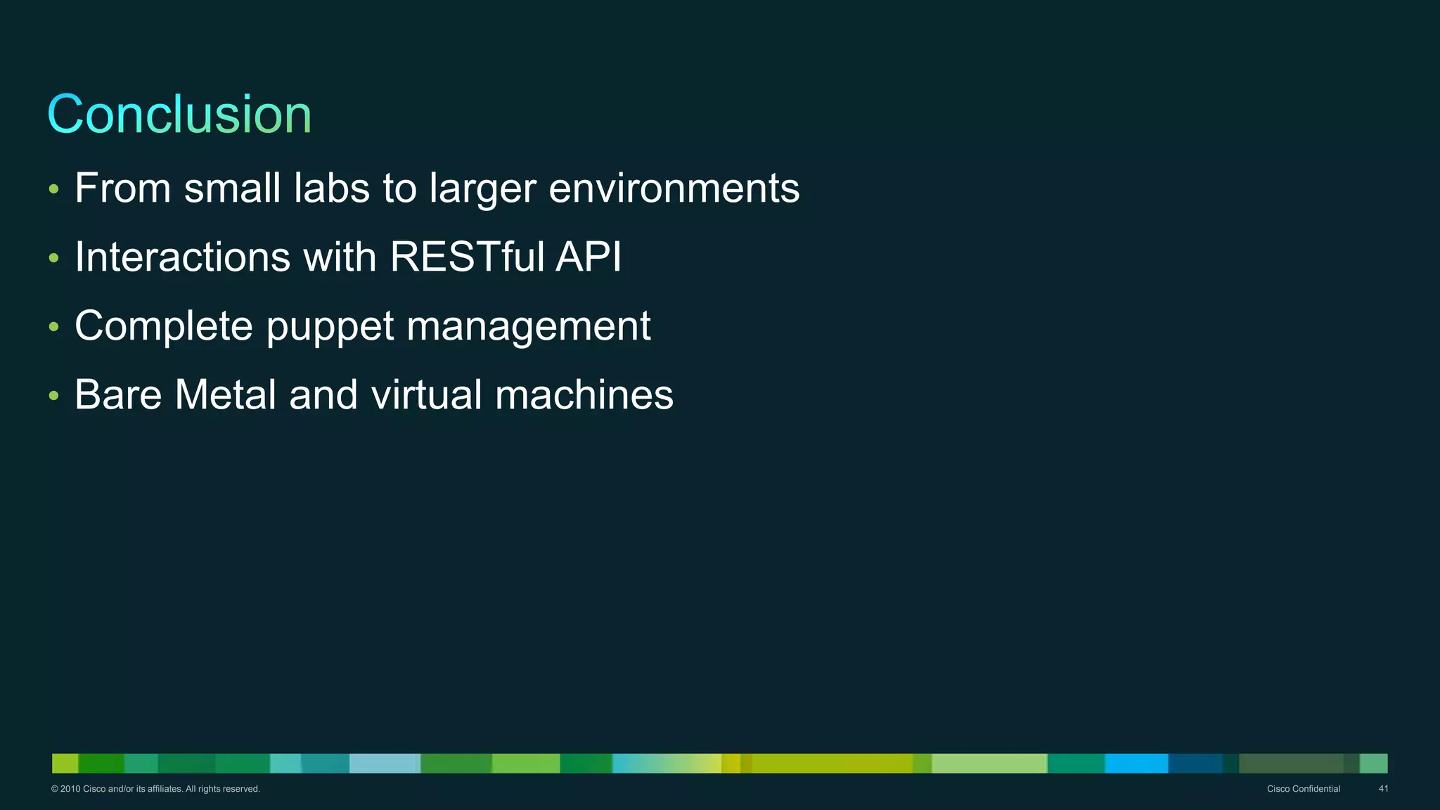 © 2010 Cisco and/or its affiliates. All rights reserved. Cisco Confidential 41
• From small labs to larger environments
• Interactions with RESTful API
• Complete puppet management
• Bare Metal and virtual machines
 