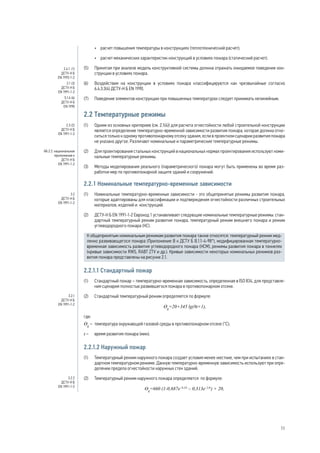 •	 расчет повышения температуры в конструкциях (теплотехнический расчет);
•	 расчет механических характеристик конструкций в условиях пожара (статический расчет).
(5) 	 Принятая при анализе модель конструктивной системы должна отражать ожидаемое поведение кон-
струкции в условиях пожара.
(6) 	 Воздействия на конструкции в условиях пожара классифицируются как чрезвычайные согласно
6.4.3.3(4) ДСТУ-Н Б EN 1990.
(7) 	 Поведение элементов конструкции при повышенных температурах следует принимать нелинейным.
2.2 Температурные режимы
(1)	 Одним из основных критериев (см. 2.1(4)) для расчета огнестойкости любой строительной конструкции
является определение температурно-временной зависимости развития пожара, которая должна отно-
ситься только к одному противопожарному отсеку здания, если в проектном сценарии развития пожара
не указано другое. Различают номинальные и параметрические температурные режимы.
(2)	 Для проектирования стальных конструкций в национальных нормах проектирования используют номи-
нальные температурные режимы.
(3)	 Методы моделирования реального (параметрического) пожара могут быть применены во время раз-
работки мер по противопожарной защите зданий и сооружений.
2.2.1 Номинальные температурно-временные зависимости
(1) 	 Номинальные температурно-временные зависимости - это общепринятые режимы развития пожара,
которые адаптированы для классификации и подтверждения огнестойкости различных строительных
материалов, изделий и конструкций.
(2) 	 ДСТУ-Н Б EN 1991-1-2 Еврокод 1 устанавливает следующие номинальные температурные режимы: стан-
дартный температурный режим развития пожара, температурный режим внешнего пожара и режим
углеводородного пожара (НС).
К общепринятым номинальным режимам развития пожара также относятся: температурный режим мед-
ленно развивающегося пожара (Приложение В к ДСТУ Б В.1.1-4-98*), модифицированная температурно-
временная зависимость развития углеводородного пожара (НСМ), режимы развития пожара в тоннелях
(кривые зависимости RWS, RABT ZTV и др.). Кривые зависимости некоторых номинальных режимов раз-
вития пожара представлены на рисунке 2.1.
2.2.1.1 Стандартный пожар
(1) 	 Стандартный пожар – температурно-временная зависимость, определенная в ISO 834, для представле-
ния сценария полностью развившегося пожара в противопожарном отсеке.
(2) 	 Стандартный температурный режим определяется по формуле:
Ɵg
=20+345 lg(8t+1),
где:
Ɵg
– 	температура окружающей газовой среды в противопожарном отсеке (°С);
t – 	 время развития пожара (мин).
2.2.1.2 Наружный пожар
(1) 	 Температурный режим наружного пожара создает условия менее жесткие, чем при испытаниях в стан-
дартном температурном режиме. Данную температурно-временную зависимость используют при опре-
делении предела огнестойкости наружных стен зданий.
(2) 	 Температурный режим наружного пожара определяется по формуле:
Ɵg
=660 (1-0,687e–0,32t
– 0,313e–3,8t
) + 20,
2.4.1. (1)
ДСТУ-Н Б
EN 1993-1-2
2.1 (3)
ДСТУ-Н Б
EN 1991-1-2
5.1.4 (6)
ДСТУ-Н Б
EN 1990
2.3 (2)
ДСТУ-Н Б
EN 1991-1-2
НБ 2.2. национальное
приложение к
ДСТУ-Н Б
EN 1991-1-2
3.2
ДСТУ-Н Б
EN 1991-1-2
3.2.1
ДСТУ-Н Б
EN 1991-1-2
3.2.2
ДСТУ-Н Б
EN 1991-1-2
11
 