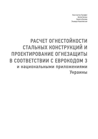 РАСЧЕТ ОГНЕСТОЙКОСТИ
СТАЛЬНЫХ КОНСТРУКЦИЙ И
ПРОЕКТИРОВАНИЕ ОГНЕЗАЩИТЫ
В СООТВЕТСТВИИ С ЕВРОКОДОМ 3
и национальными приложениями
Украины
Константин Калафат
Артем Билык
Никита Беляев
Эльвира Ковалевская
 
