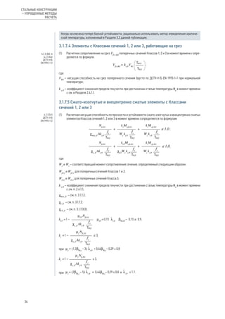 Когда исключена потеря балкой устойчивости, рационально использовать метод определения критиче-
ской температуры, изложенный в Разделе 3.2 данной публикации.
3.1.7.4 Элементы с Классами сечений 1, 2 или 3, работающие на срез
(1) 	 Расчетное сопротивление на срез Vfi,t,Rd
поперечных сечений Классов 1, 2 и 3 в момент времени t опре-
деляется по формуле:
,
где:
VRd
– несущая способность на срез поперечного сечения брутто по ДСТУ-Н Б EN 1993-1-1 при нормальной
температуре;
k y,θ
– коэффициент снижения предела текучести при достижении сталью температуры θa
в момент времени
t, см. в Разделе 2.4.1.1.
3.1.7.5 Сжато-изогнутые и внецентренно сжатые элементы с Классами
сечений 1, 2 или 3
(1) 	 Расчетная несущая способность по прочности и устойчивости сжато-изогнутых и внецентренно сжатых
элементов Классов сечений 1, 2 или 3 в момент времени t определяется по формулам:
;
,
где:
Wy
и Wz
– соответствующий момент сопротивления сечения, определяемый следующим образом:
Wpl,y
и Wpl,z
для поперечных сечений Классов 1 и 2;
Wel,y
и Wel,z
для поперечных сечений Класса 3;
k y,θ
– коэффициент снижения предела текучести при достижении сталью температуры θa
в момент времени
t, см. п. 2.4.1.1;
χmin, fi
– см. п. 3.1.7.2;
χz, fi
– см. п. 3.1.7.2;
χLT, fi
– см. п. 3.1.7.3(3);
;
,
при
при и
4.2.3.3(6) и
4.2.3.4(4)
ДСТУ-Н Б
EN 1993-1-2
4.2.3.5(1)
ДСТУ-Н Б
EN 1993-1-2
34
СТАЛЬНЫЕ КОНСТРУКЦИИ
– УПРОЩЕННЫЕ МЕТОДЫ
РАСЧЕТА
 