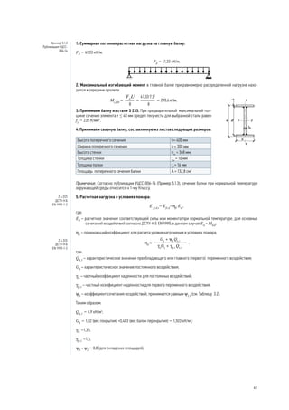 1. Суммарная погонная расчетная нагрузка на главную балку:
Fd
= 41,33 кН/м.
Fd
= 41,33 кН/м.
2. Максимальный изгибающий момент в главной балке при равномерно распределенной нагрузке нахо-
дится в середине пролета:
кНм.
3. Принимаем балку из стали S 235. При предварительной максимальной тол-
щине сечения элемента t ≤ 40 мм предел текучести для выбранной стали равен
fy
= 235 Н/мм2
.
4. Принимаем сварную балку, составленную из листов следующих размеров:
Высота поперечного сечения h= 400 мм
Ширина поперечного сечения b = 300 мм
Высота стенки hw
= 368 мм
Толщина стенки tw
= 10 мм
Толщина полки tf
= 16 мм
Площадь поперечного сечения балки А = 132,8 см2
Примечание. Согласно публикации УЦСС-006-14 (Пример 5.1.3), сечение балки при нормальной температуре
окружающей среды относится к 1-му Классу.
5. Расчетная нагрузка в условиях пожара:
E fi,d,t
= Efi,d
=hfi
·Ed
,
где:
Ed
– расчетное значение соответствующей силы или момента при нормальной температуре, для основных
сочетаний воздействий согласно ДСТУ-Н Б EN 1990; в данном случае Ed
= МEd
;
ηfi
– понижающий коэффициент для расчета уровня нагружения в условиях пожара;
где:
Qk,1
– характеристическое значение преобладающего или главного (первого) переменного воздействия;
Gk
– характеристическое значение постоянного воздействия;
γG
– частный коэффициент надежности для постоянных воздействий;
γQ,1
– частный коэффициент надежности для первого переменного воздействия;
ψfi
– коэффициент сочетания воздействий, принимается равным ψ2,1
(см. Таблицу 3.2).
Таким образом:
Qk,1
= 4,9 кН/м2
;
Gk
= 1,02 (вес покрытия) +0,483 (вес балок перекрытия) = 1,503 кН/м2
;
γG
=1,35;
γQ,1
=1,5;
ψfi
= ψ2
= 0,8 (для складских площадей).
Пример 5.1.3
Публикация УЦСС-
006-14
2.4.2(2)
ДСТУ-Н Б
EN 1993-1-2
2.4.2(3)
ДСТУ-Н Б
EN 1993-1-2
41
 