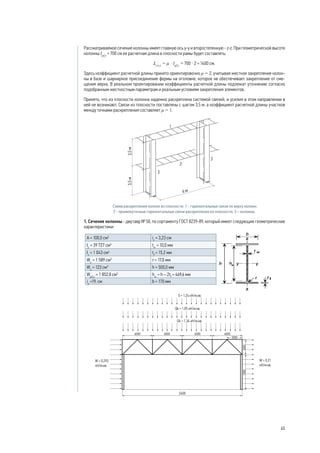 Рассматриваемое сечение колонны имеет главную ось у-у и второстепенную - z-z. При геометрической высоте
колонны lef.y
= 700 cм ее расчетная длина в плоскости рамы будет составлять:
Lcr.y
= μ · lef.y
= 700 · 2 = 1400 см.
Здесь коэффициент расчетной длины принято ориентировочно μ = 2, учитывая жесткое закрепление колон-
ны в базе и шарнирное присоединение фермы на оголовке, которое не обеспечивает закрепление от сме-
щения верха. В реальном проектировании коэффициенты расчетной длины подлежат уточнению согласно
подобранным жесткостным параметрам и реальным условиям закрепления элементов.
Принято, что из плоскости колонна надежно раскреплена системой связей, и усилия в этом направлении в
ней не возникают. Связи из плоскости поставлены с шагом 3,5 м, а коэффициент расчетной длины участков
между точками раскрепления составляет μ = 1.
Схема раскрепления колонн из плоскости: 1 - горизонтальные связи по верху колонн;
2 - промежуточные горизонтальные связи раскрепления из плоскости; 3 – колонны.
1. Сечение колонны - двутавр № 50, по сортаменту ГОСТ 8239-89, который имеет следующие геометрические
характеристики:
А = 100,0 см2
iz
= 3,23 см
Iу
= 39 727 cм4
tw
= 10,0 мм
Iz
= 1 043 cм4
tf
= 15,2 мм
Wу
= 1 589 cм3
r = 17,0 мм
Wz
= 123 cм3
h = 500,0 мм
Wpl,у
= 1 852,8 cм3
hw
= h – 2tf
= 469,6 мм
iу
=19, см b = 170 мм
45
 
