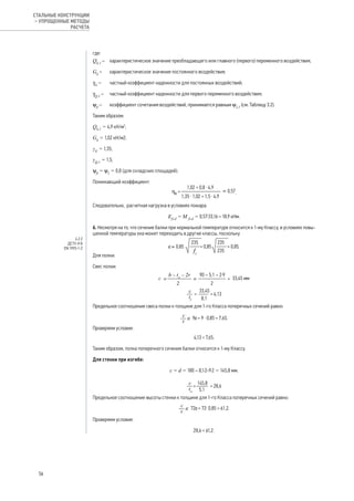 где:
Qk,1
– 	 характеристическое значение преобладающего или главного (первого) переменного воздействия;
Gk
– 	 характеристическое значение постоянного воздействия;
γG
– 	 частный коэффициент надежности для постоянных воздействий;
γQ,1
– 	 частный коэффициент надежности для первого переменного воздействия;
ψfi
– 	 коэффициент сочетания воздействий, принимается равным ψ2,1
(см. Таблицу 3.2).
Таким образом:
Qk,1
= 4,9 кН/м2
;
Gk
= 1,02 кН/м2;
γG
= 1,35;
γQ,1
= 1,5;
ψfi
= ψ2
= 0,8 (для складских площадей).
Понижающий коэффициент:
ηfi
= .
Следовательно, расчетная нагрузка в условиях пожара:
Efi,d
= М fi,d
= 0,57·33,16 = 18,9 кНм.
6. Несмотря на то, что сечение балки при нормальной температуре относится к 1-му Классу, в условиях повы-
шенной температуры она может переходить в другие классы, поскольку
.
Для полки:
Свес полки:
Предельное соотношение свеса полки к толщине для 1-го Класса поперечных сечений равно:
.
Проверяем условие:
4,13 < 7,65.
Таким образом, полка поперечного сечения балки относится к 1-му Классу.
Для стенки при изгибе:
c = d = 180 – 8,1·2-9·2 = 145,8 мм.
Предельное соотношение высоты стенки к толщине для 1-го Класса поперечных сечений равно:
.
Проверяем условие:
28,6 < 61,2.
4.2.2
ДСТУ-Н Б
EN 1993-1-2
56
СТАЛЬНЫЕ КОНСТРУКЦИИ
– УПРОЩЕННЫЕ МЕТОДЫ
РАСЧЕТА
 