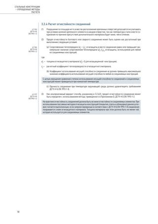 3.2.4 Расчет огнестойкости соединений
(1) 	 Разрушение по площади нетто в местах расположения крепежных отверстий допускается не учитывать
при условии наличия крепежного элемента в каждом отверстии, так как температура стали в месте со-
единения по причине присутствия дополнительного материала будет ниже, чем в сечении.
(2) 	 Предел огнестойкости болтового или сварного соединения может быть оценен как достаточный при
выполнении следующих условий:
(а) 	Сопротивление теплопередаче (df
/ λf
)c
огнезащиты в месте соединения равно или превышает ми-
нимальное значение сопротивления теплопередаче (df
/λf
)m
огнезащиты, используемой для любой
из соединяемых конструкций,
где:
df
– 	 толщина огнезащитного материала (df
= 0 для незащищенной конструкции);
λf
– 	 расчетный коэффициент теплопроводности огнезащитного материала.
(b) 	Коэффициент использования несущей способности соединения не должен превышать максимальное
значение коэффициента использования несущей способности любой из соединяемых конструкций.
С целью упрощения сравнение степени использования несущей способности соединений и соединяемых
конструкций может проводиться при комнатной температуре.
(c) 	Прочность соединения при температуре окружающей среды должно удовлетворять требованиям
ДСТУ-Н Б EN 1993-1-8.
(3) 	 Как альтернативный вариант способу, указанному в 3.2.4(2), предел огнестойкости соединения может
быть определен с использованием метода, приведенного в Приложении D, ДСТУ-Н Б ЕN 1993-1-2.
На практике огнестойкость соединений должна быть не ниже огнестойкости соединяемых элементов. При
использовании пассивных методов огнезащиты конструкций (покрытия, плиты и облицовка) данное усло-
вие считается выполненным, если запроектированные в соответствии с ДСТУ-Н Б EN 1993-1-8 соединения
покрываются слоем огнезащитного материала. Толщина материала при этом должна быть не менее той,
которая используется для соединяемых элементов.
4.2.1(5)
ДСТУ-Н Б
EN 1993-1-2
4.2.1(6)
ДСТУ-Н Б
EN 1993-1-2
4.2.1(7)
ДСТУ-Н Б
EN 1993-1-2
58
СТАЛЬНЫЕ КОНСТРУКЦИИ
– УПРОЩЕННЫЕ МЕТОДЫ
РАСЧЕТА
 