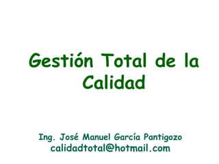 Gestión Total de la
      Calidad

 Ing. José Manuel García Pantigozo
   calidadtotal@hotmail.com
 