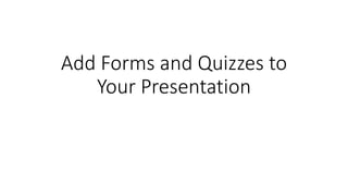 Add Forms and Quizzes to
Your Presentation
 