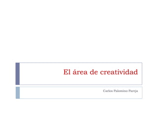 El área de creatividad

           Carlos Palomino Pareja
 