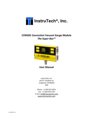 p/n 000312-121
InstruTech®, Inc.
CVM201 Convection Vacuum Gauge Module
The Super Bee™
User Manual
InstruTech, Inc.
1475 S. Fordham St.
Longmont, CO 80503
USA
Phone: +1-303-651-0551
Fax: +1-303-678-1754
E-mail info@instrutechinc.com
www.instrutechinc.com
 