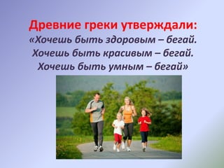 Древние греки утверждали:
«Хочешь быть здоровым – бегай.
Хочешь быть красивым – бегай.
Хочешь быть умным – бегай»
 