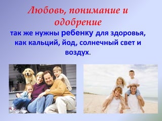 Любовь, понимание и
одобрение
так же нужны ребенку для здоровья,
как кальций, йод, солнечный свет и
воздух.
 
