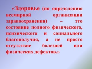 «Здоровье (по определению
всемирной организации
здравоохранения) – это
состояние полного физического,
психического и социального
благополучия, а не просто
отсутствие болезней или
физических дефектов.»
 