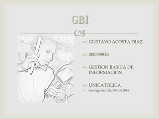 
 GUSTAVO ACOSTA DIAZ
 000359826
 GESTION BASICA DE
INFORMACION
 UNICATOLICA
 Santiago de Cali, 09/04/2014.
 