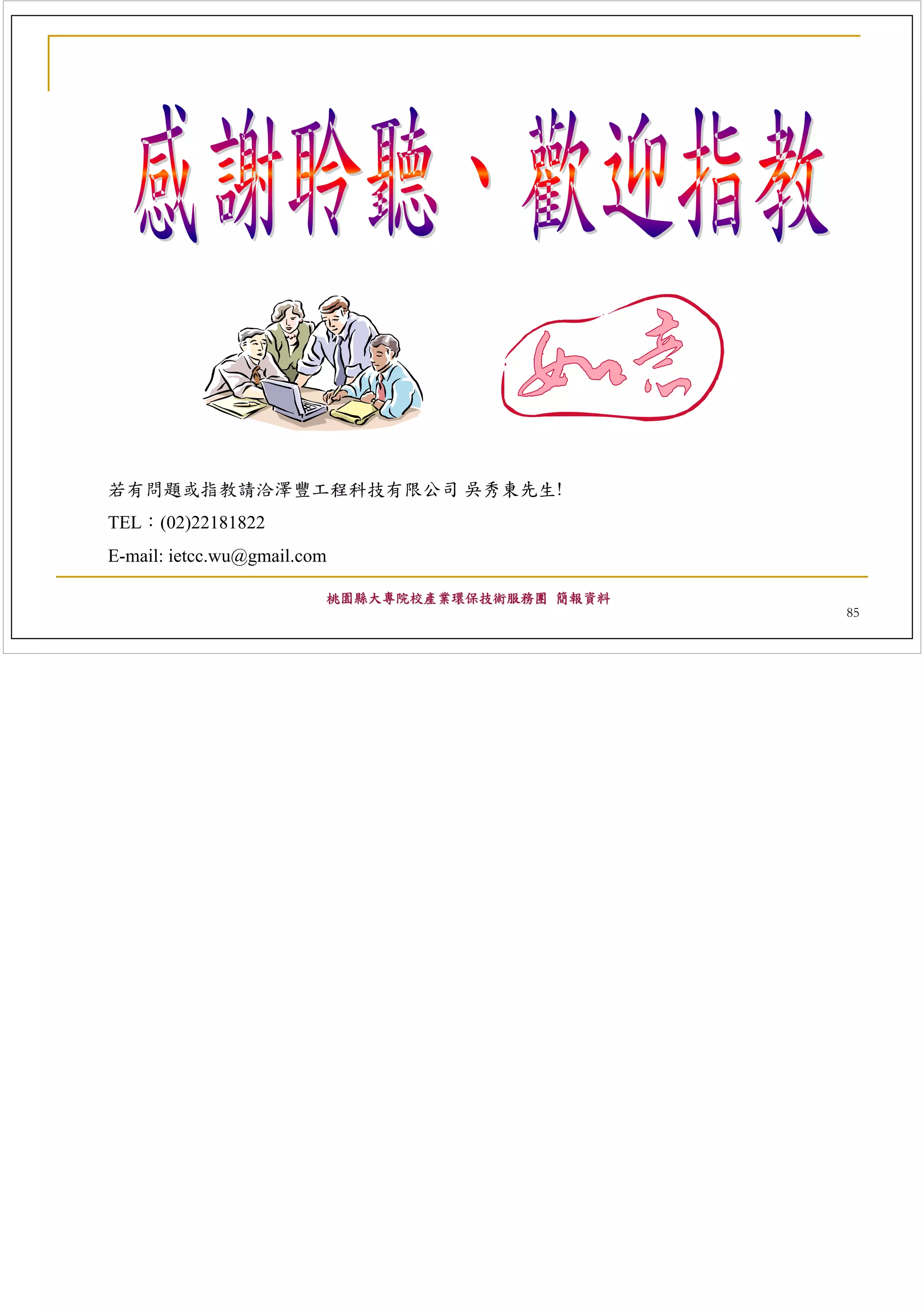 若有問題或指教請洽澤豐工程科技有限公司 吳秀東先生!
TEL：(02)22181822
E-mail: ietcc.wu@gmail.com

                         桃園縣大專院校產業環保技術服務團 簡報資料
                                                 85
 