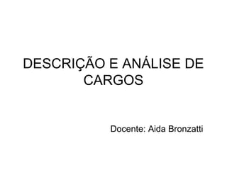 DESCRIÇÃO E ANÁLISE DE
CARGOS
Docente: Aida Bronzatti
 