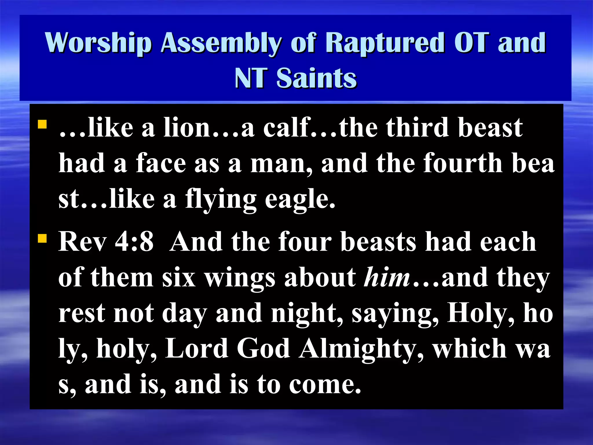 Worship Assembly of Raptured OT and NT Saints … like a lion … a calf … the third beast had a face as a man, and the fourth beast … like a flying eagle.  Rev 4:8  And the four beasts had each of them six wings about  him … and they rest not day and night, saying, Holy, holy, holy, Lord God Almighty, which was, and is, and is to come.  