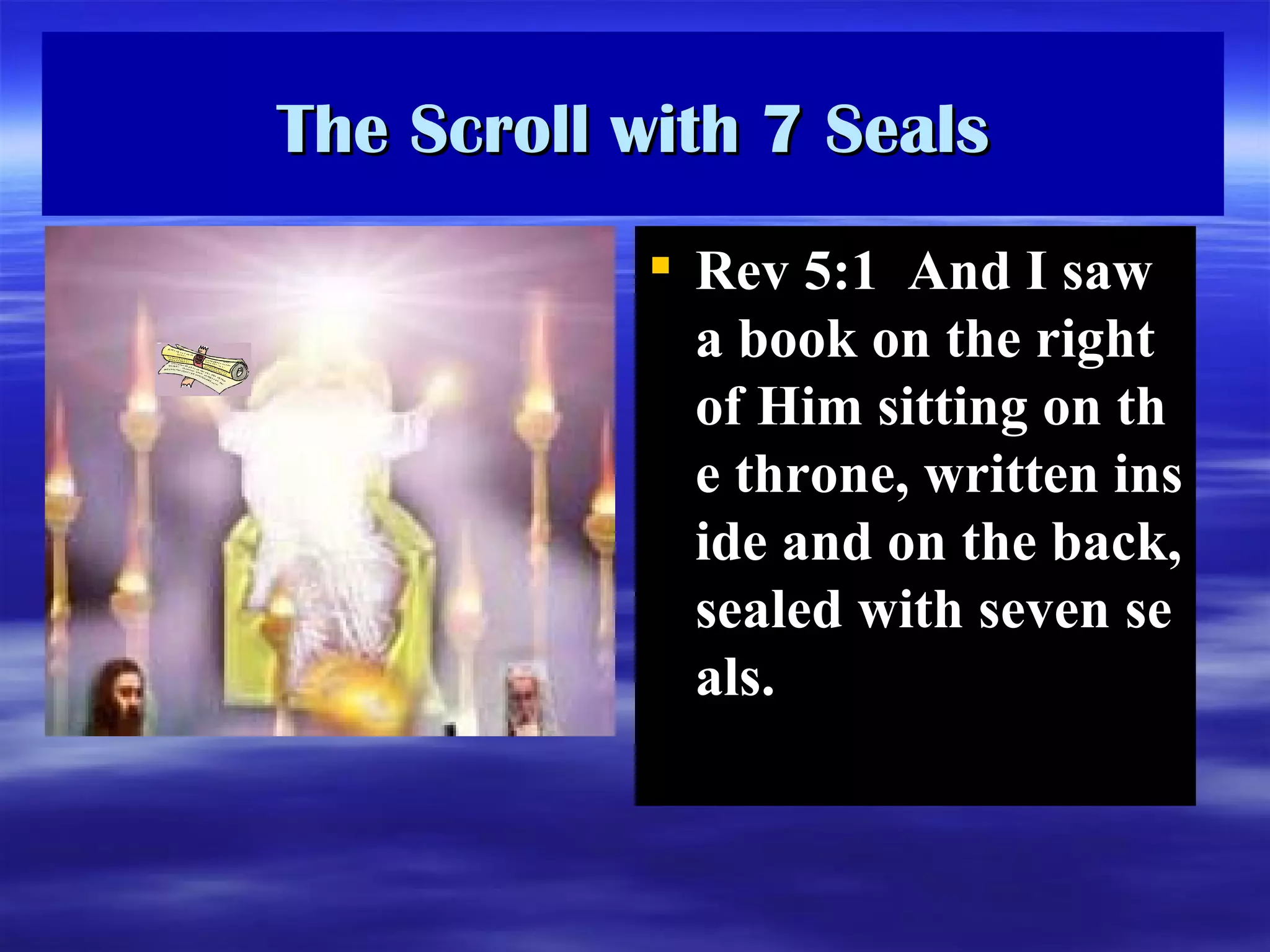 The Scroll with 7 Seals Rev 5:1  And I saw a book on the right of Him sitting on the throne, written inside and on the back, sealed with seven seals.  