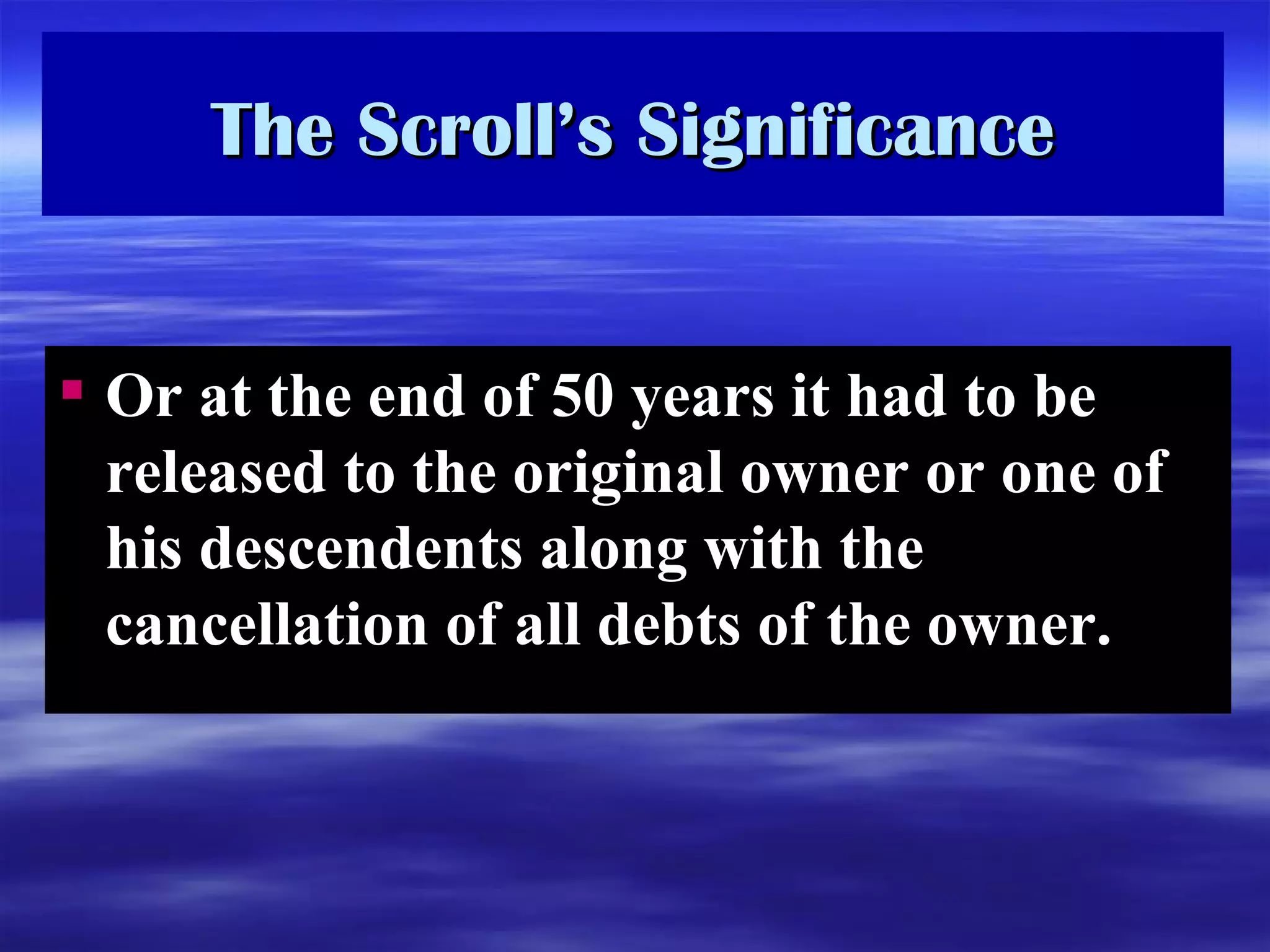 The Scroll’s Significance Or at the end of 50 years it had to be released to the original owner or one of his descendents along with the cancellation of all debts of the owner.   