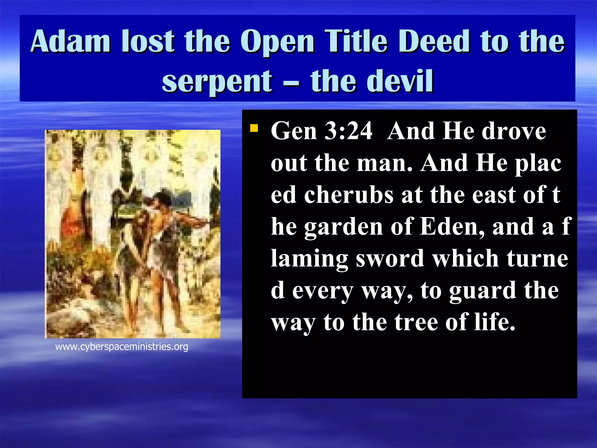 Adam lost the Open Title Deed to the serpent – the devil Gen 3:24  And He drove out the man. And He placed cherubs at the east of the garden of Eden, and a flaming sword which turned every way, to guard the way to the tree of life.  www.cyberspaceministries.org 
