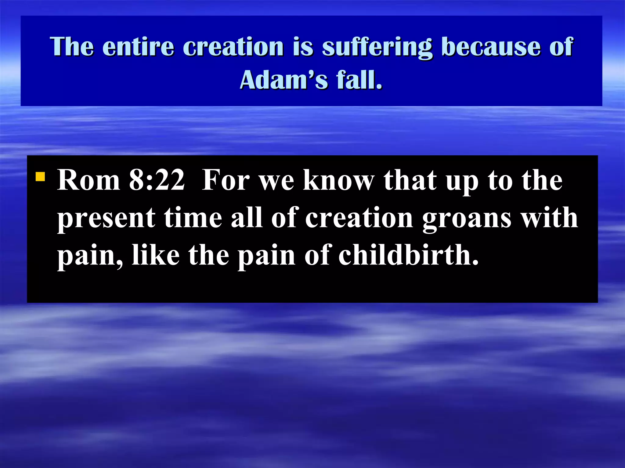 The entire creation is suffering because of Adam’s fall. Rom 8:22  For we know that up to the present time all of creation groans with pain, like the pain of childbirth.  