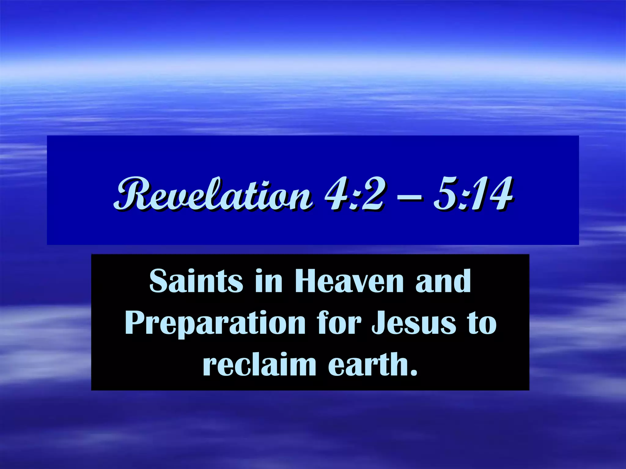 Revelation 4:2 – 5:14 Saints in Heaven and Preparation for Jesus to reclaim earth. 