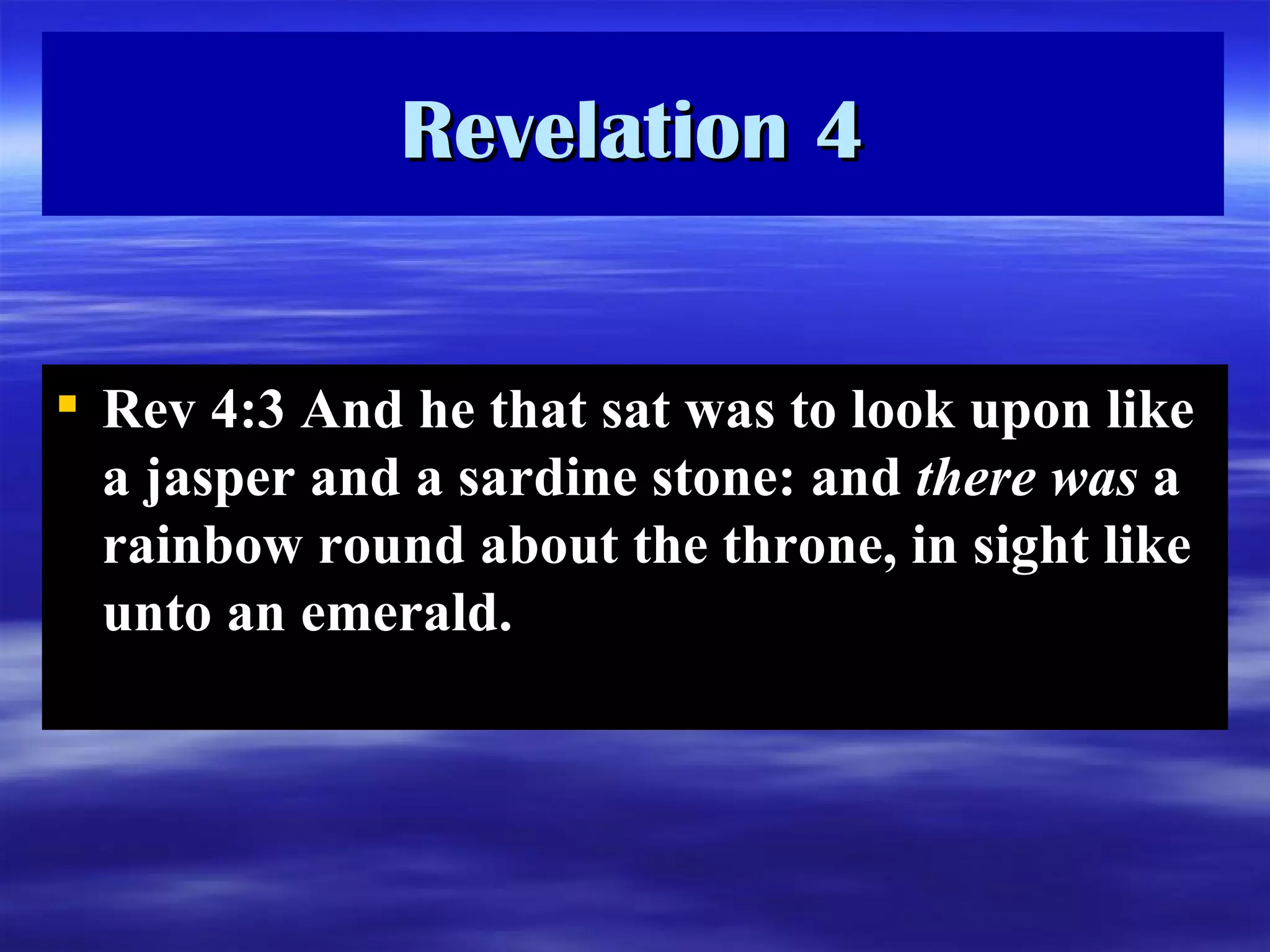 Revelation 4 Re v 4:3 A nd he that sat was to look upon like a jasper and a sardine stone: and  there   was  a rainbow round about the throne, in sight like unto an emerald.  