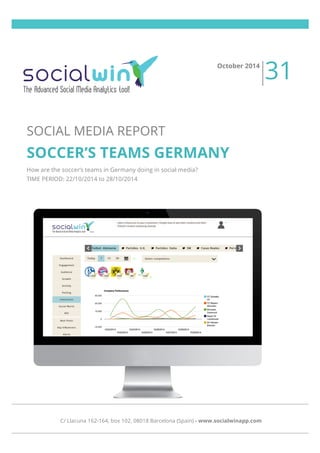 October 2014 31 
SOCIAL MEDIA REPORT 
SOCCER’S TEAMS GERMANY 
How are the soccer’s teams in Germany doing in social media? 
TIME PERIOD: 22/10/2014 to 28/10/2014 
C/ Llacuna 162-164, box 102, 08018 Barcelona (Spain) - www.socialwinapp.com 
 