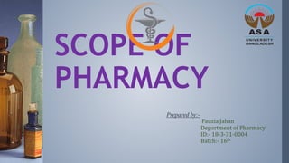 SCOPE OF
PHARMACY
Prepared by:-
Fauzia Jahan
Department of Pharmacy
ID:- 18-3-31-0004
Batch:- 16th
 