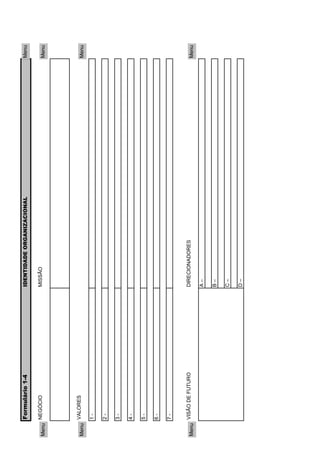 Formulário 1-4    IDENTIDADE ORGANIZACIONAL   Menu

       NEGÓCIO           MISSÃO
Menu                                                 Menu




       VALORES
Menu                                                 Menu
       1-

       2-

       3-

       4-

       5-

       6-

       7-


       VISÃO DE FUTURO   DIRECIONADORES
Menu                                                 Menu
                         A–

                         B–

                         C–

                         D–
 