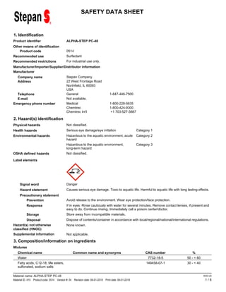 SAFETY DATA SHEET
1. Identification
ALPHA-STEP PC-48
Product identifier
Other means of identification
0514
Product code
Surfactant
Recommended use
For industrial use only.
Recommended restrictions
Manufacturer/Importer/Supplier/Distributor information
Manufacturer
Stepan Company
Address 22 West Frontage Road
Company name
Telephone General 1-847-446-7500
Emergency phone number Medical 1-800-228-5635
Chemtrec 1-800-424-9300
Chemtrec Int'l +1 703-527-3887
E-mail
USA
Not available.
Northfield, IL 60093
2. Hazard(s) identification
Not classified.
Physical hazards
Category 1
Serious eye damage/eye irritation
Health hazards
Category 2
Hazardous to the aquatic environment, acute
hazard
Environmental hazards
Category 3
Hazardous to the aquatic environment,
long-term hazard
Not classified.
OSHA defined hazards
Label elements
Signal word Danger
Hazard statement Causes serious eye damage. Toxic to aquatic life. Harmful to aquatic life with long lasting effects.
Precautionary statement
Prevention Avoid release to the environment. Wear eye protection/face protection.
Response If in eyes: Rinse cautiously with water for several minutes. Remove contact lenses, if present and
easy to do. Continue rinsing. Immediately call a poison center/doctor.
Storage Store away from incompatible materials.
Disposal Dispose of contents/container in accordance with local/regional/national/international regulations.
Hazard(s) not otherwise
classified (HNOC)
None known.
Supplemental information Not applicable.
3. Composition/information on ingredients
Mixtures
CAS number %
Chemical name Common name and synonyms
7732-18-5
Water 50 - < 60
149458-07-1
Fatty acids, C12-18, Me esters,
sulfonated, sodium salts
30 - < 40
1 / 6
Material name: ALPHA-STEP PC-48
Material ID: 415 Product code: 0514 Version #: 04 Revision date: 06-01-2018 Print date: 06-01-2018
SDS US
 