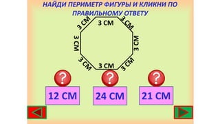 НАЙДИ ПЕРИМЕТР ФИГУРЫ И КЛИКНИ ПО
ПРАВИЛЬНОМУ ОТВЕТУ
12 СМ 21 СМ
24 СМ
3 СМ
3 СМ
3
СМ
3
СМ
 