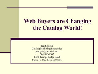 Web Buyers are Changing the Catalog World! Jim Coogan Catalog Marketing Economics [email_address] 505-986-9902 1328 Bishops Lodge Road Santa Fe, New Mexico 87506 