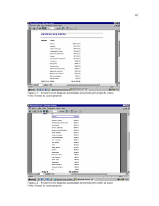 107
Figura 21 – Relatório com despesas acumuladas do período por grupo de contas
Fonte: Sistema de custeio proposto
Figura 22 – Relatório com despesas acumuladas do período por centro de custo
Fonte: Sistema de custeio proposto
 